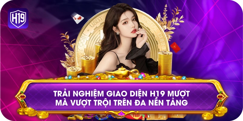 Trải nghiệm giao diện H19 mượt mà vượt trội trên đa nền tảng